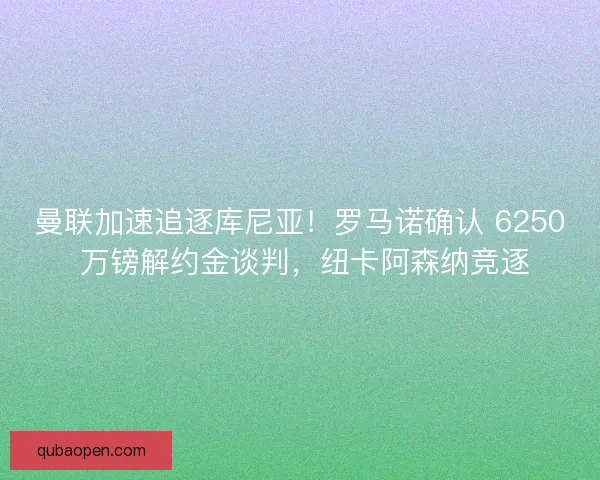 曼联加速追逐库尼亚！罗马诺确认 6250 万镑解约金谈判，纽卡阿森纳竞逐