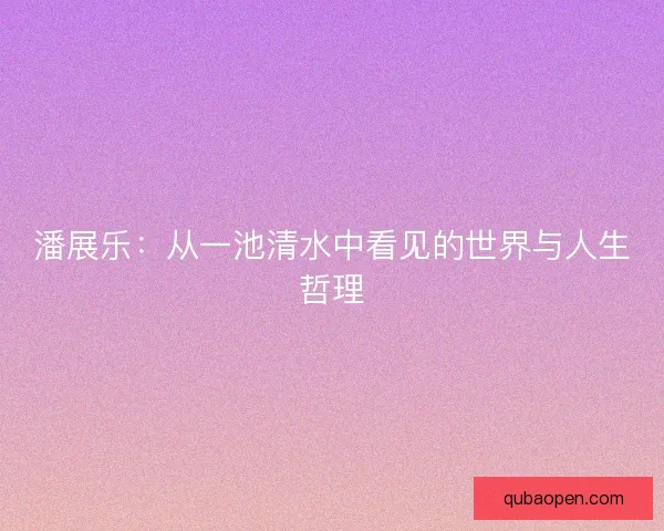 潘展乐：从一池清水中看见的世界与人生哲理