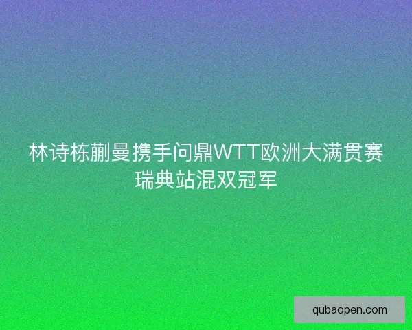 林诗栋蒯曼携手问鼎WTT欧洲大满贯赛瑞典站混双冠军