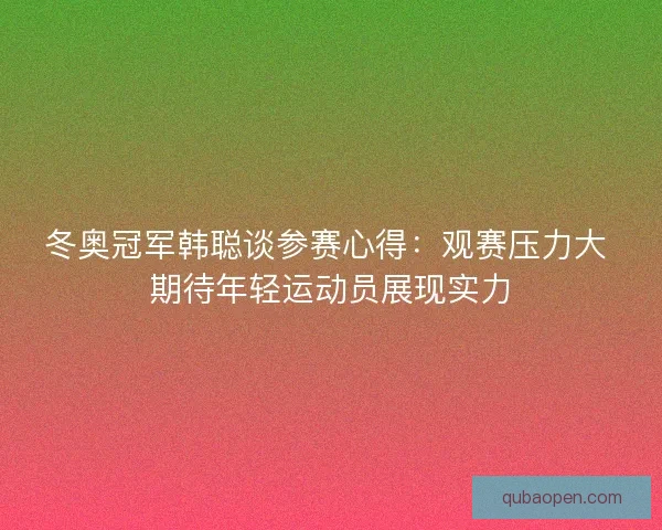 冬奥冠军韩聪谈参赛心得：观赛压力大 期待年轻运动员展现实力