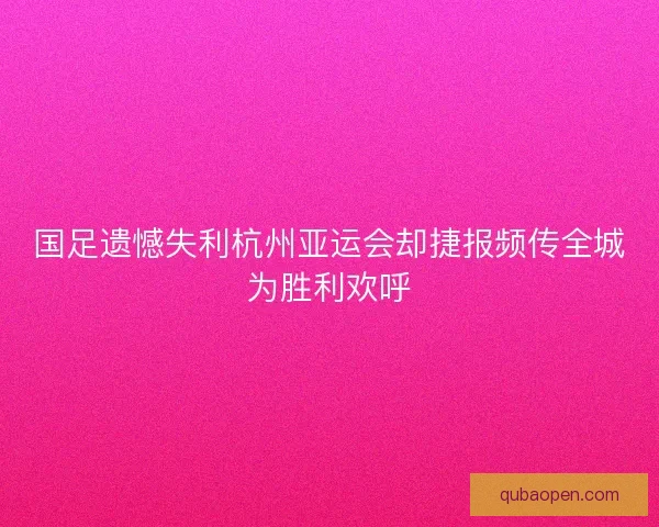 国足遗憾失利杭州亚运会却捷报频传全城为胜利欢呼