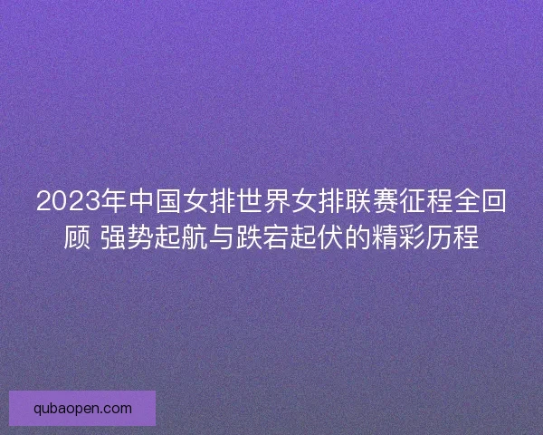 2023年中国女排世界女排联赛征程全回顾 强势起航与跌宕起伏的精彩历程